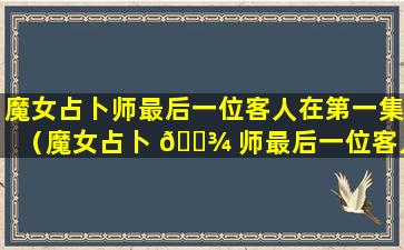 魔女占卜师最后一位客人在第一集（魔女占卜 🌾 师最后一位客人在第一集出现）